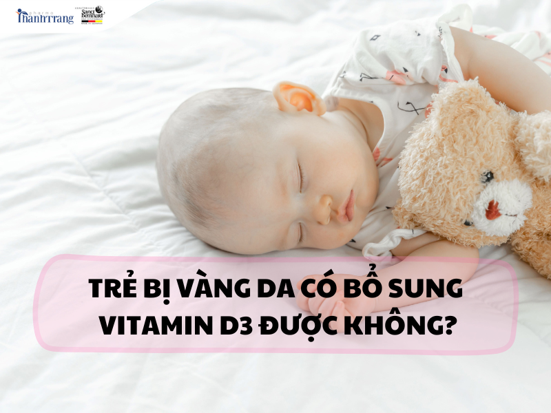 Trẻ bị vàng da có uống vitamin D3 được không? - Những điều cha mẹ cần biết